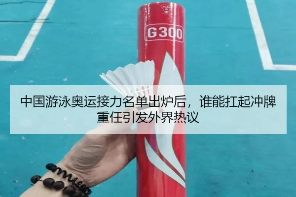 中国游泳奥运接力名单出炉后，谁能扛起冲牌重任引发外界热议